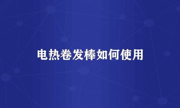 电热卷发棒如何使用