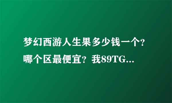 梦幻西游人生果多少钱一个？哪个区最便宜？我89TG想把潜力点全部洗了。（力量的）要花多少钱？