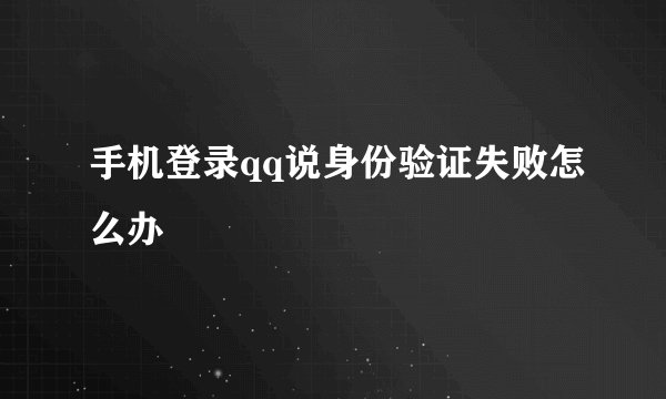 手机登录qq说身份验证失败怎么办