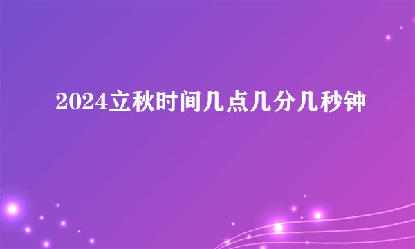 2024立秋时间几点几分几秒钟