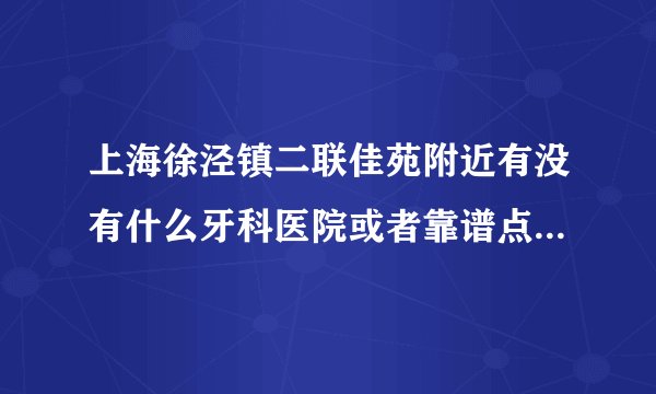 上海徐泾镇二联佳苑附近有没有什么牙科医院或者靠谱点的诊所，没时间一直去太远的地方，蛀牙又太疼了。