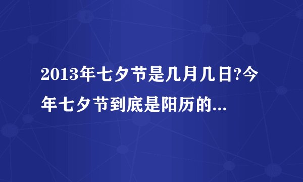 2013年七夕节是几月几日?今年七夕节到底是阳历的什么时候，有人说8月13号，有人说23号，我都搞晕了，我要