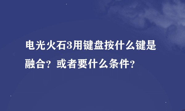 电光火石3用键盘按什么键是融合？或者要什么条件？