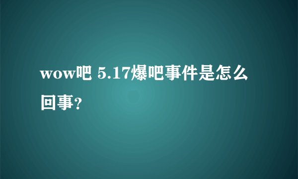 wow吧 5.17爆吧事件是怎么回事？