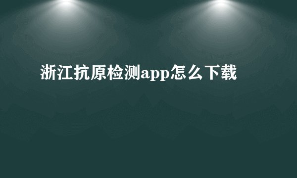 浙江抗原检测app怎么下载