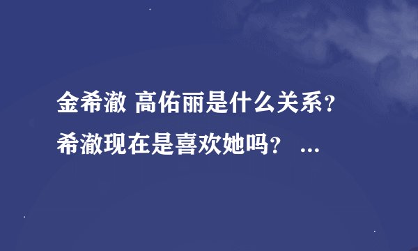 金希澈 高佑丽是什么关系？ 希澈现在是喜欢她吗？ 她不喜欢馒头了吗？