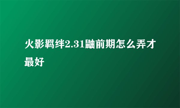 火影羁绊2.31鼬前期怎么弄才最好