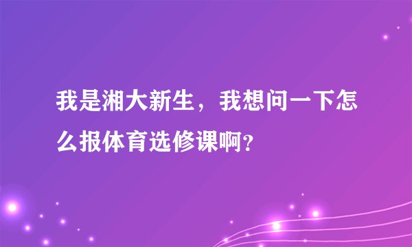 我是湘大新生，我想问一下怎么报体育选修课啊？