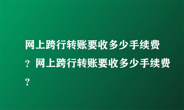 网上跨行转账要收多少手续费？网上跨行转账要收多少手续费？