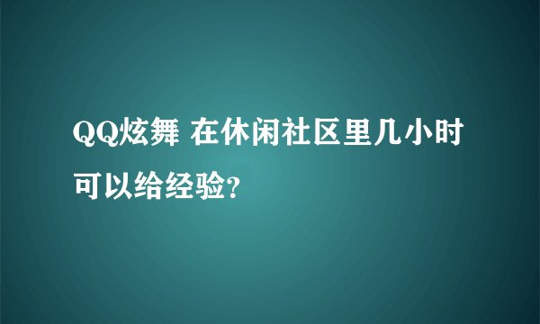 QQ炫舞 在休闲社区里几小时可以给经验？