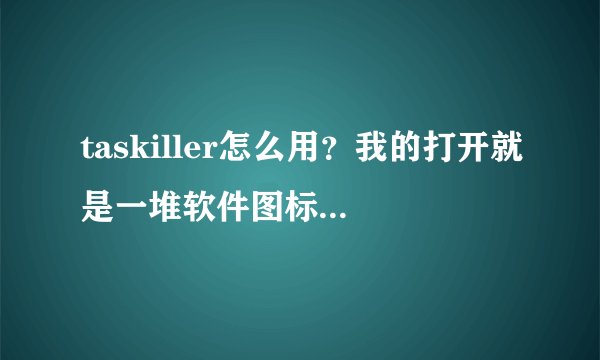 taskiller怎么用？我的打开就是一堆软件图标 再点标题栏的英文它就回到桌面了 里面的图标就减少了