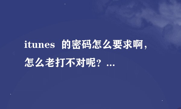 itunes  的密码怎么要求啊，怎么老打不对呢？谁帮帮我