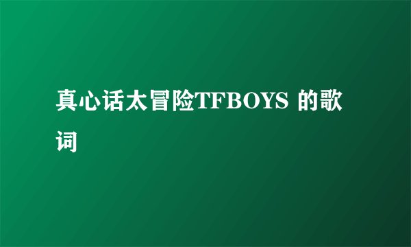 真心话太冒险TFBOYS 的歌词