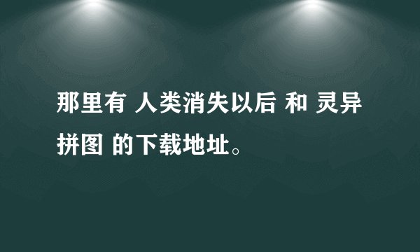 那里有 人类消失以后 和 灵异拼图 的下载地址。