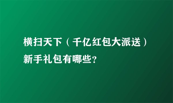 横扫天下（千亿红包大派送）新手礼包有哪些？