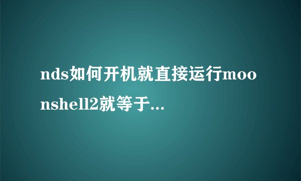 nds如何开机就直接运行moonshell2就等于把它当成内核