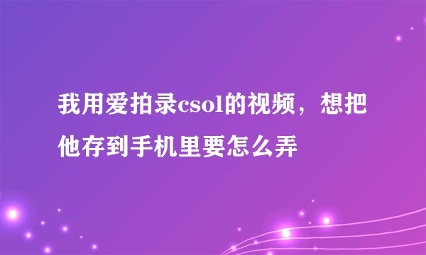 我用爱拍录csol的视频，想把他存到手机里要怎么弄