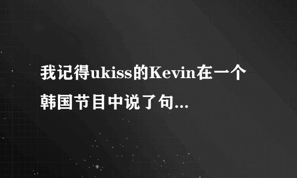 我记得ukiss的Kevin在一个韩国节目中说了句中文,是什么节目?