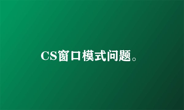 CS窗口模式问题。