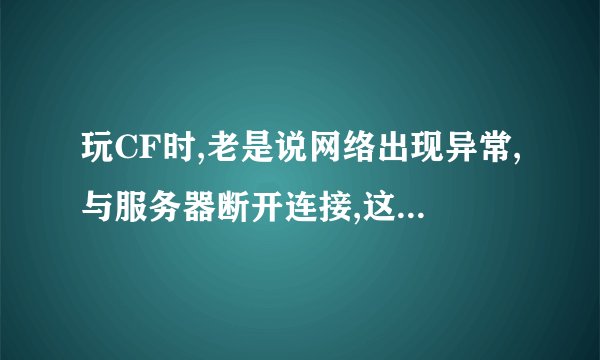 玩CF时,老是说网络出现异常,与服务器断开连接,这是为什么啊?