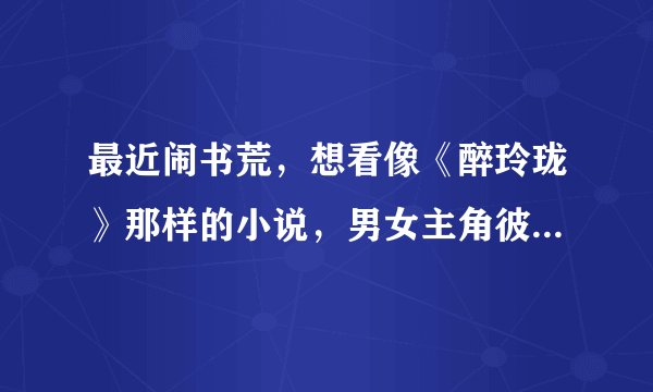 最近闹书荒，想看像《醉玲珑》那样的小说，男女主角彼此依靠，彼此坚信，不论世事变迁，不虐，淡淡的。