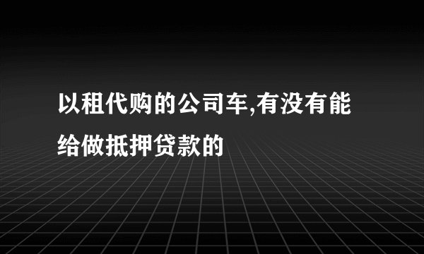 以租代购的公司车,有没有能给做抵押贷款的