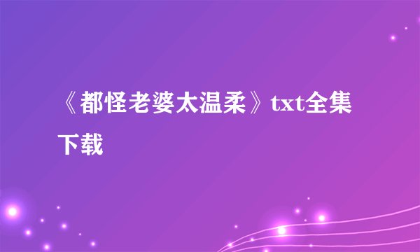 《都怪老婆太温柔》txt全集下载