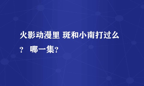 火影动漫里 斑和小南打过么？ 哪一集？