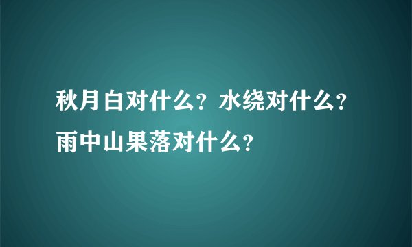 秋月白对什么？水绕对什么？雨中山果落对什么？