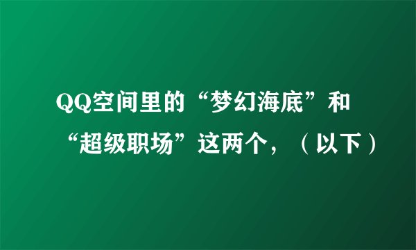 QQ空间里的“梦幻海底”和“超级职场”这两个，（以下）