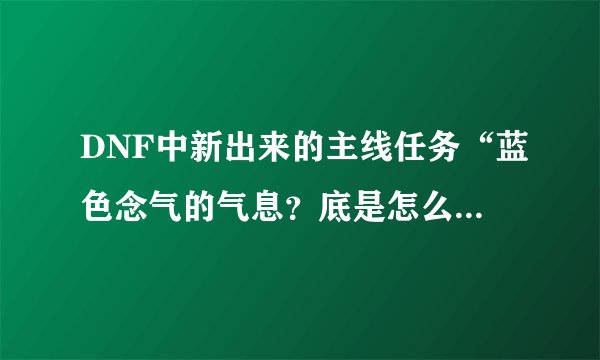 DNF中新出来的主线任务“蓝色念气的气息？底是怎么完成的？怎么打黄龙大会打了半天才出了一个任务品？