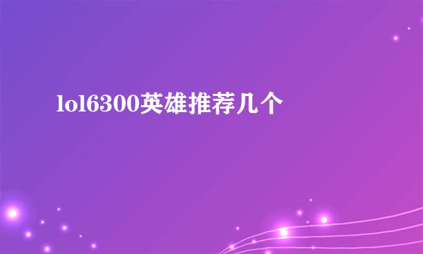 lol6300英雄推荐几个