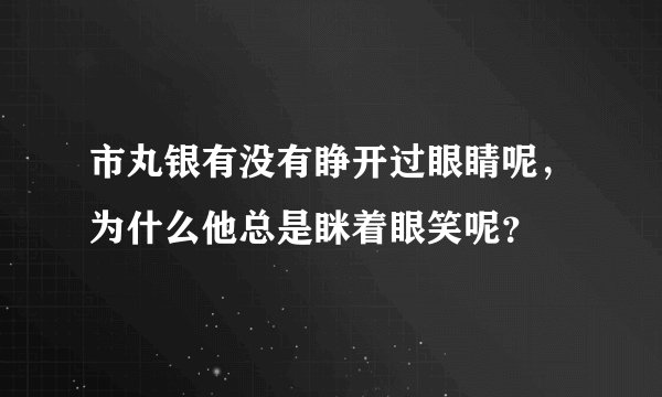 市丸银有没有睁开过眼睛呢，为什么他总是眯着眼笑呢？