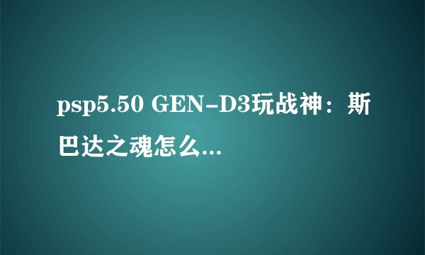 psp5.50 GEN-D3玩战神：斯巴达之魂怎么用Iso-tool1.80破解？详细点吧