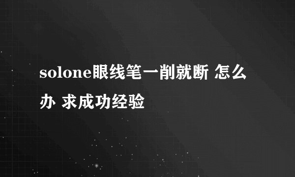 solone眼线笔一削就断 怎么办 求成功经验