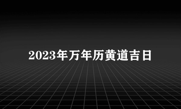 2023年万年历黄道吉日