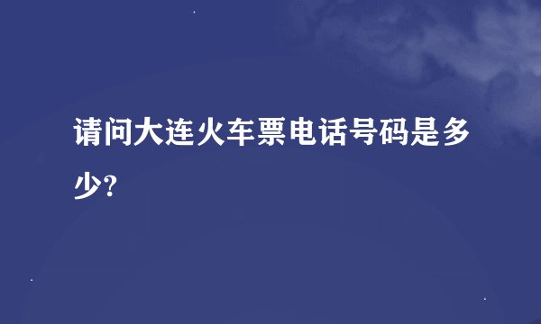 请问大连火车票电话号码是多少?