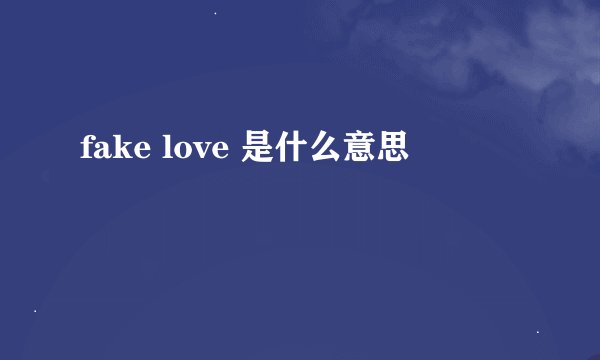 fake love 是什么意思