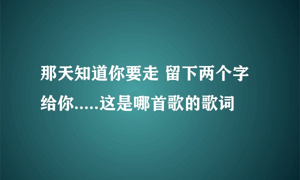 那天知道你要走 留下两个字给你.....这是哪首歌的歌词