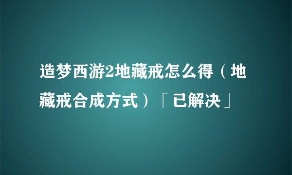 造梦西游2地藏戒怎么得（地藏戒合成方式）「已解决」