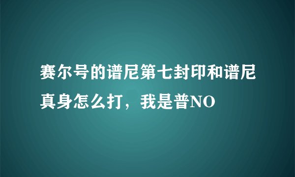 赛尔号的谱尼第七封印和谱尼真身怎么打，我是普NO