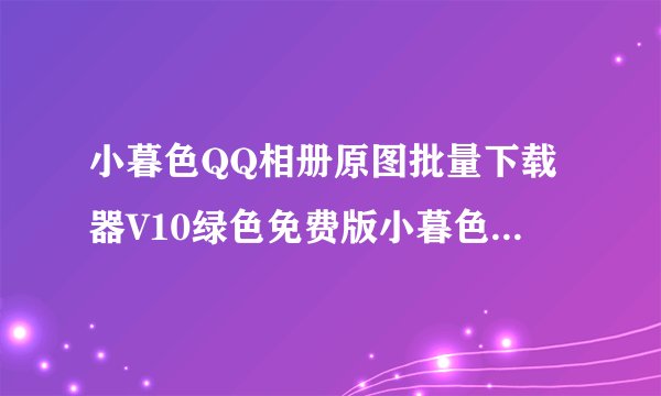 小暮色QQ相册原图批量下载器V10绿色免费版小暮色QQ相册原图批量下载器V10绿色免费版功能简介