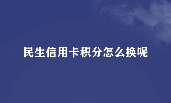 民生信用卡积分怎么换呢