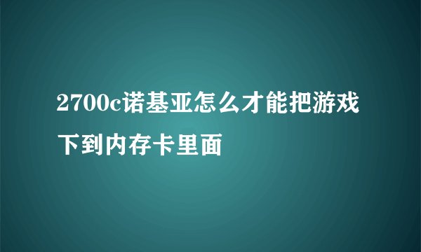 2700c诺基亚怎么才能把游戏下到内存卡里面