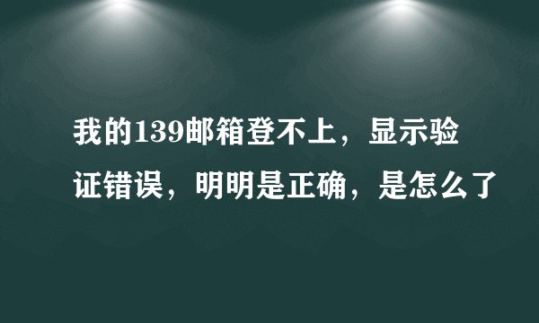 我的139邮箱登不上，显示验证错误，明明是正确，是怎么了