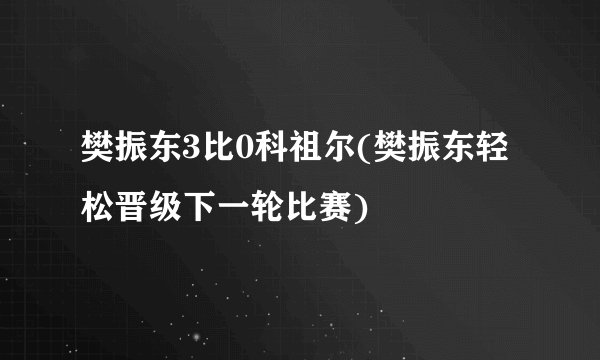 樊振东3比0科祖尔(樊振东轻松晋级下一轮比赛)