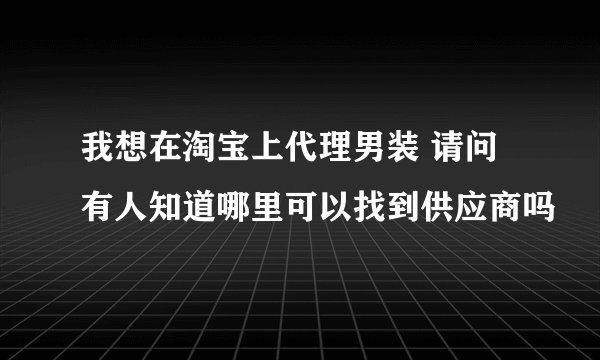 我想在淘宝上代理男装 请问有人知道哪里可以找到供应商吗