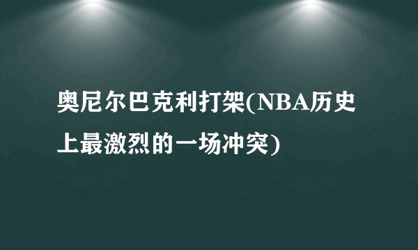 奥尼尔巴克利打架(NBA历史上最激烈的一场冲突)