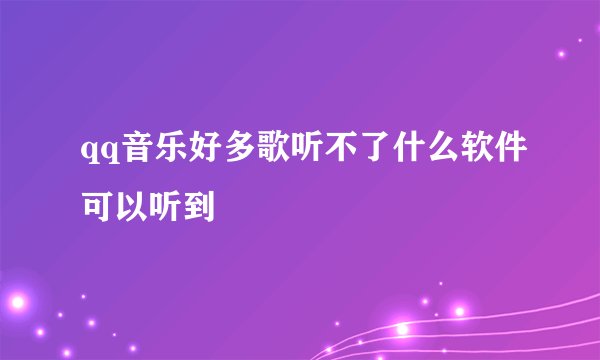 qq音乐好多歌听不了什么软件可以听到