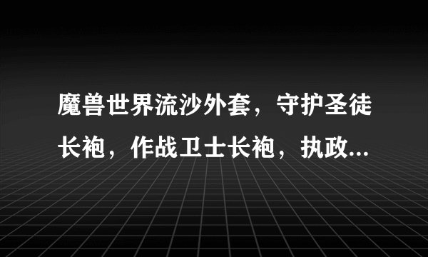 魔兽世界流沙外套，守护圣徒长袍，作战卫士长袍，执政者长袍分别是哪个FB，哪个boss出的？？